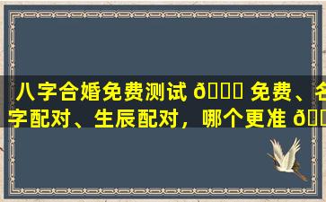 八字合婚免费测试 🐈 免费、名字配对、生辰配对，哪个更准 🐝 确